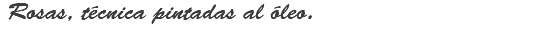 &nbsp;Rosas, técnica pintadas al óleo.