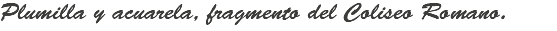 Plumilla y acuarela, fragmento del Coliseo Romano.